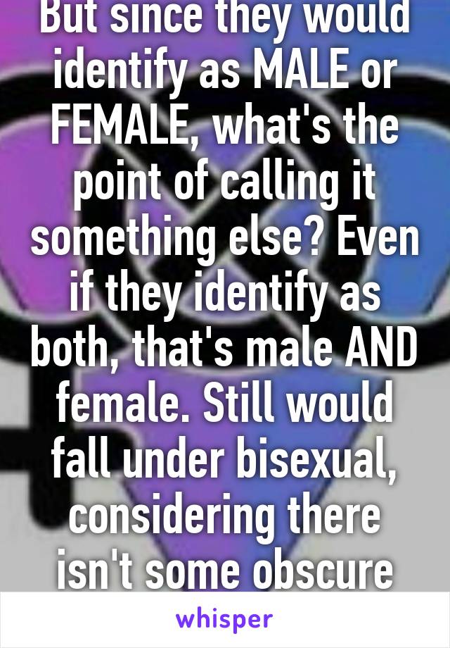 But since they would identify as MALE or FEMALE, what's the point of calling it something else? Even if they identify as both, that's male AND female. Still would fall under bisexual, considering there isn't some obscure third sex, unless