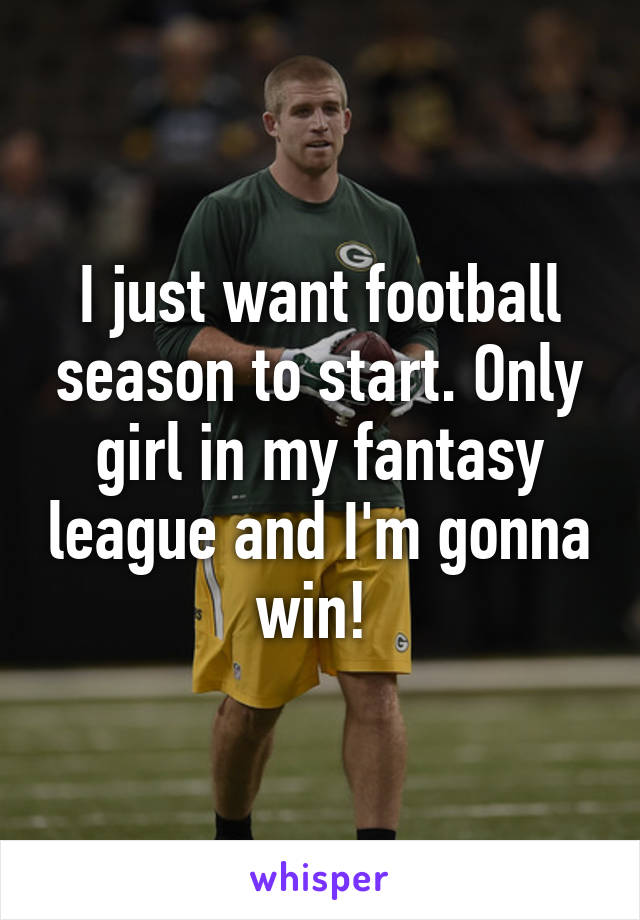 I just want football season to start. Only girl in my fantasy league and I'm gonna win! 