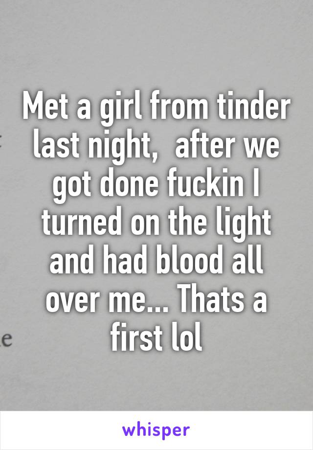 Met a girl from tinder last night,  after we got done fuckin I turned on the light and had blood all over me... Thats a first lol