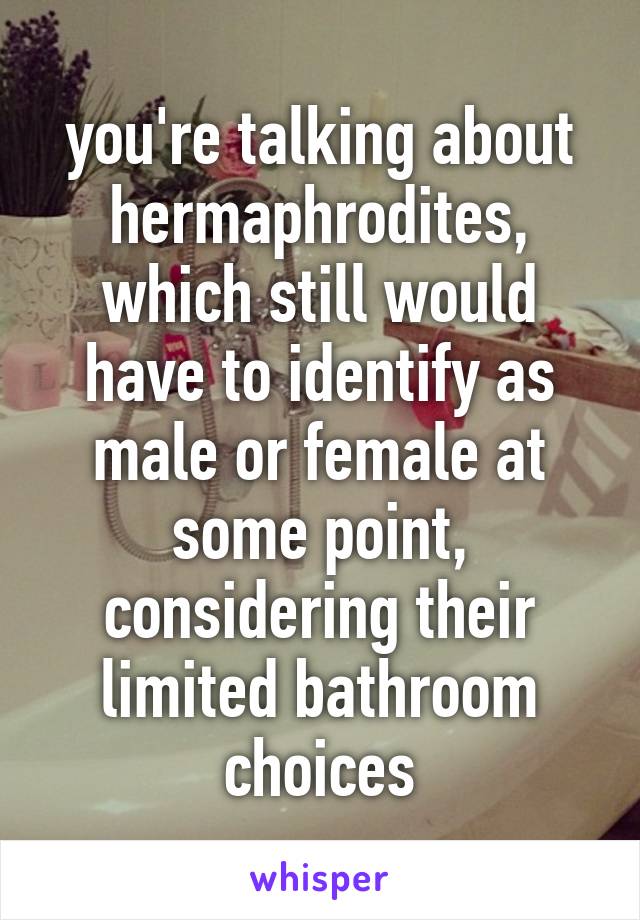 you're talking about hermaphrodites, which still would have to identify as male or female at some point, considering their limited bathroom choices