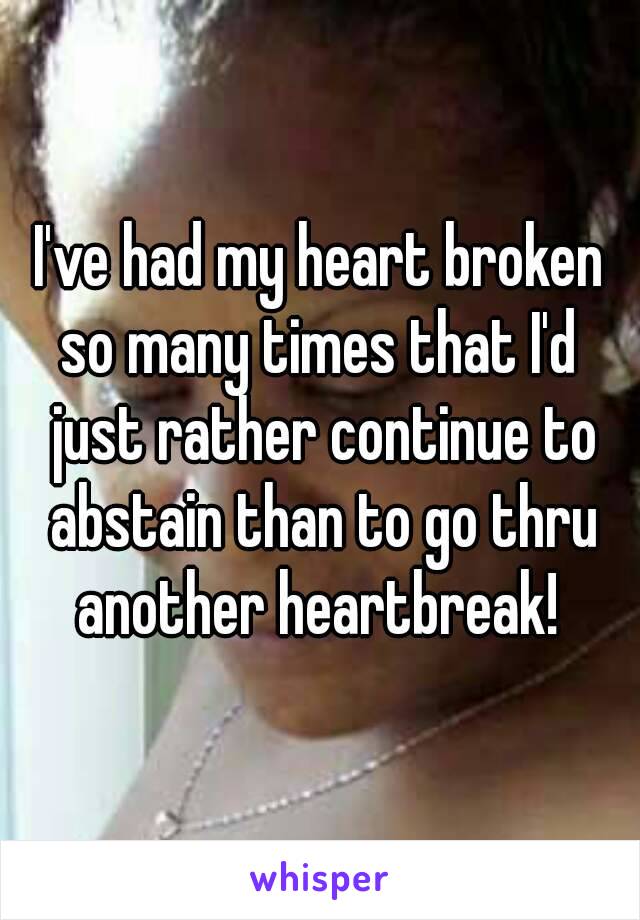 I've had my heart broken so many times that I'd  just rather continue to abstain than to go thru another heartbreak! 