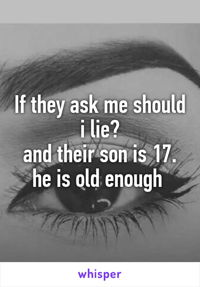 If they ask me should i lie?
and their son is 17. he is old enough 