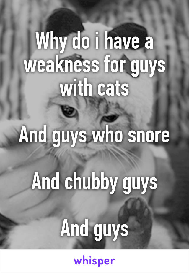 Why do i have a weakness for guys with cats

And guys who snore

And chubby guys

And guys