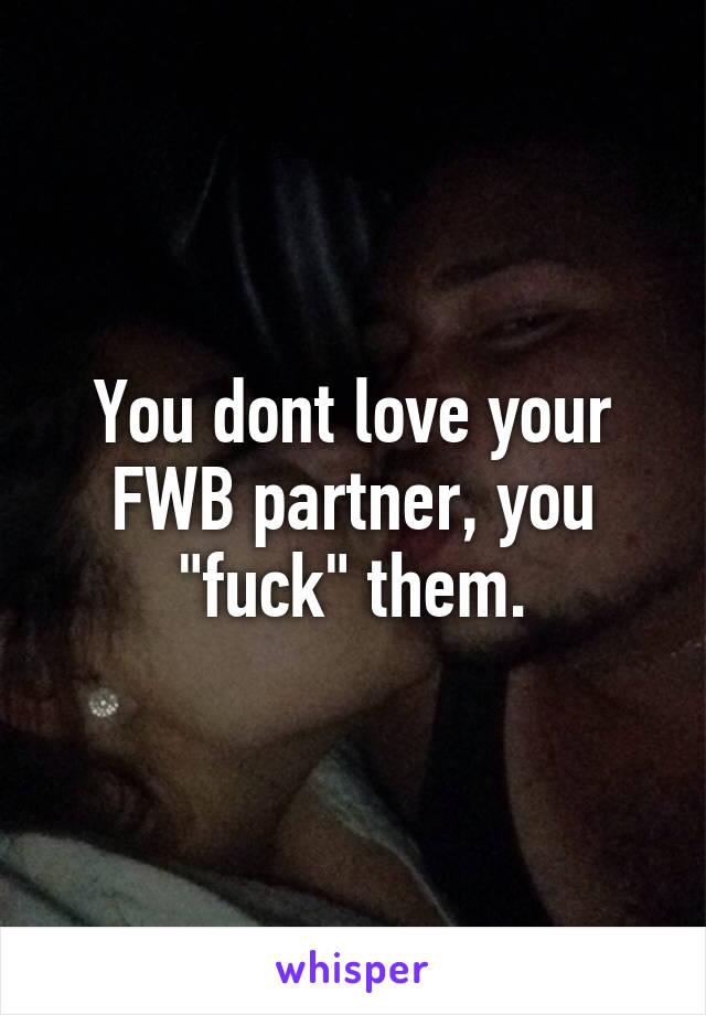 You dont love your FWB partner, you "fuck" them.