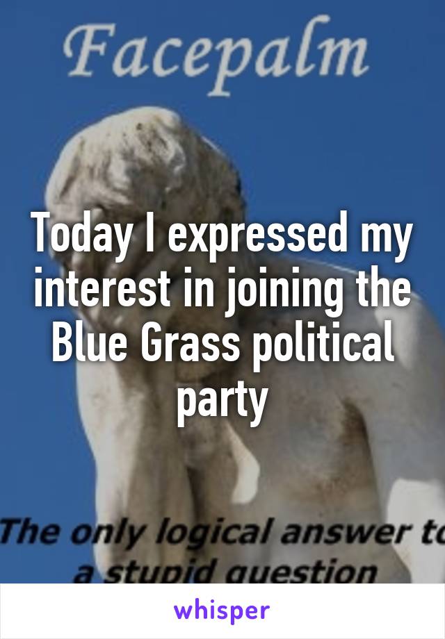 Today I expressed my interest in joining the Blue Grass political party