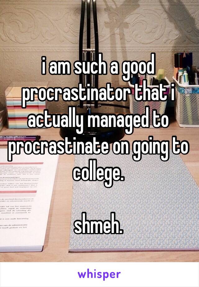 i am such a good procrastinator that i actually managed to procrastinate on going to college.

shmeh.