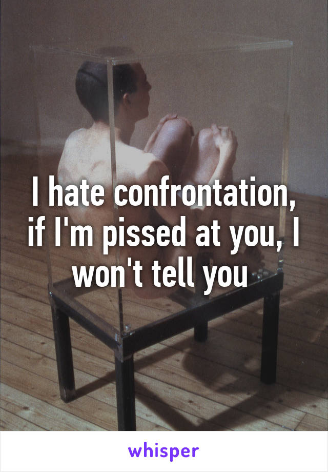 I hate confrontation, if I'm pissed at you, I won't tell you 