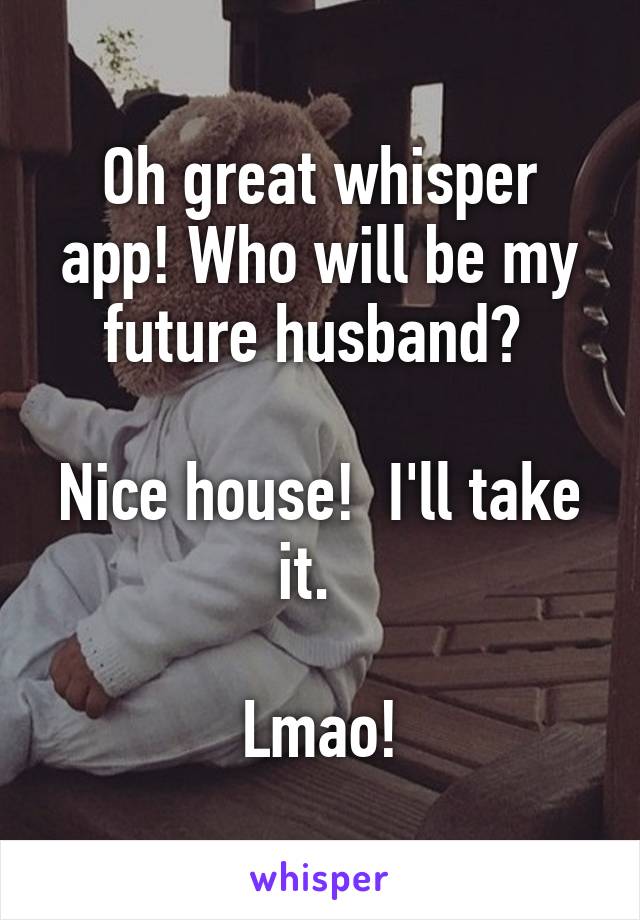 Oh great whisper app! Who will be my future husband? 

Nice house!  I'll take it.  

Lmao!