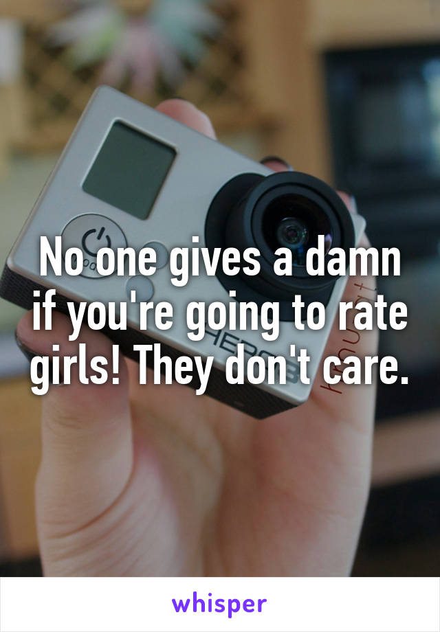 No one gives a damn if you're going to rate girls! They don't care.