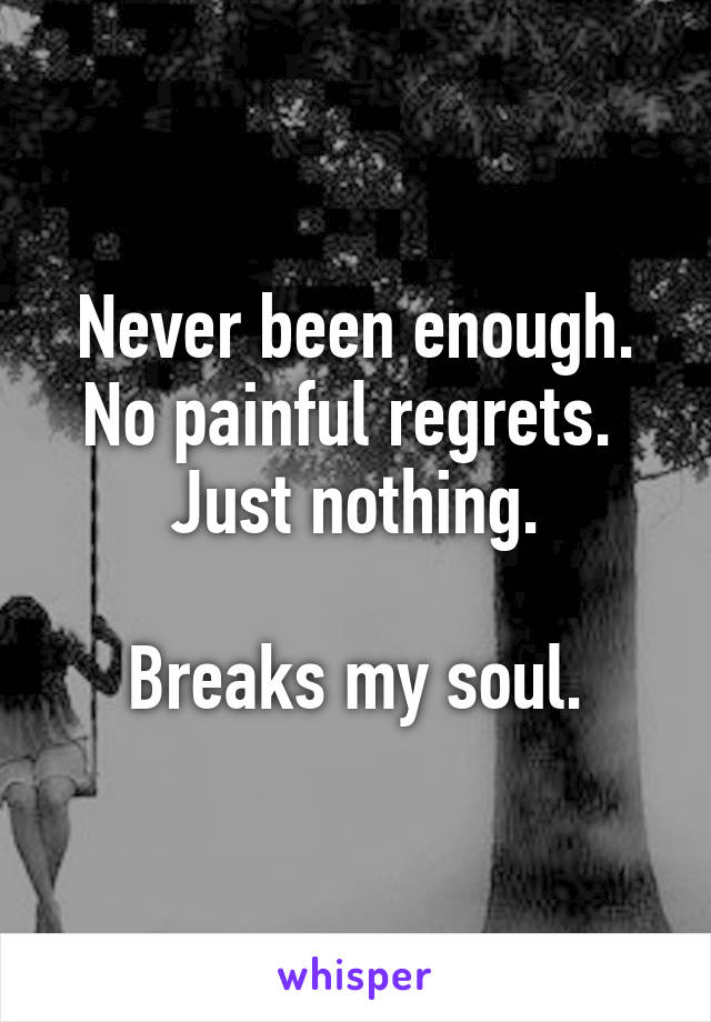 Never been enough. No painful regrets. 
Just nothing.

Breaks my soul.