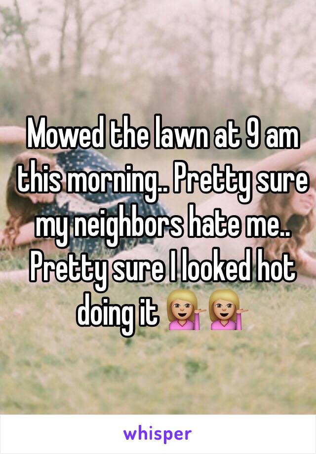 Mowed the lawn at 9 am this morning.. Pretty sure my neighbors hate me.. Pretty sure I looked hot doing it 💁🏼💁🏼