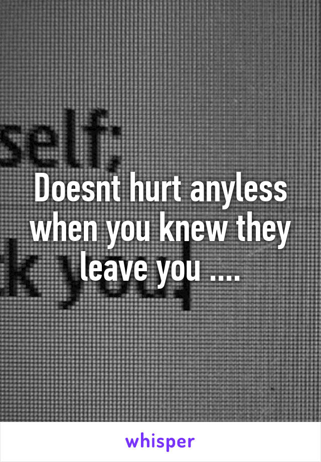 Doesnt hurt anyless when you knew they leave you ....