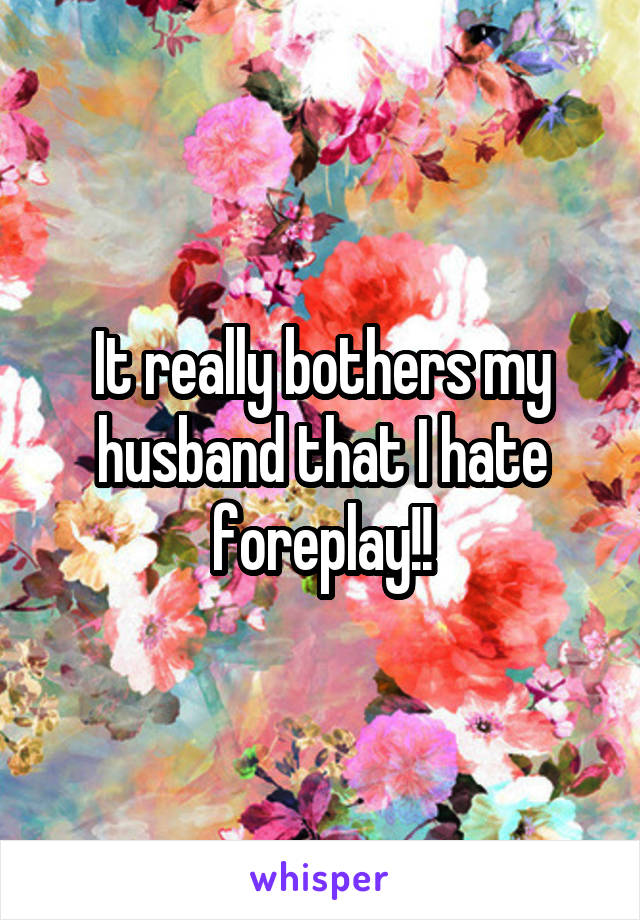 It really bothers my husband that I hate foreplay!!