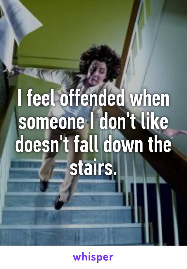 I feel offended when someone I don't like doesn't fall down the stairs.