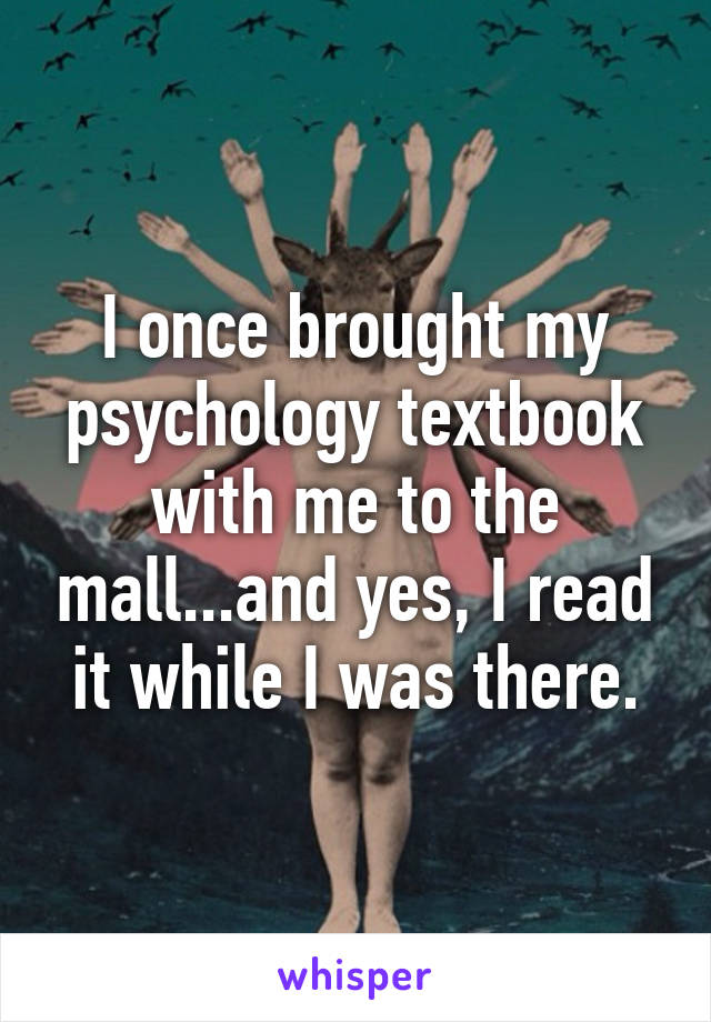 I once brought my psychology textbook with me to the mall...and yes, I read it while I was there.