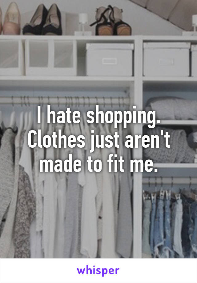 I hate shopping. Clothes just aren't made to fit me.