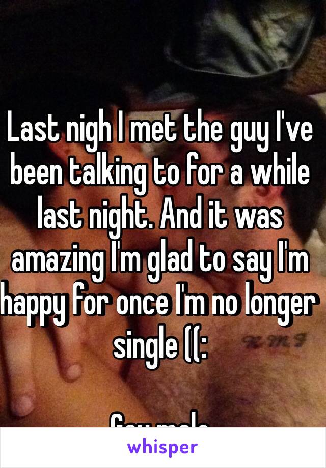 Last nigh I met the guy I've been talking to for a while last night. And it was amazing I'm glad to say I'm happy for once I'm no longer single ((:    

Gay male