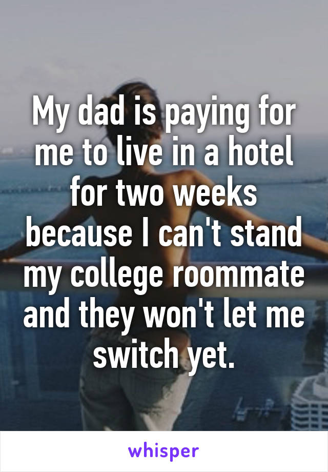 My dad is paying for me to live in a hotel for two weeks because I can't stand my college roommate and they won't let me switch yet.