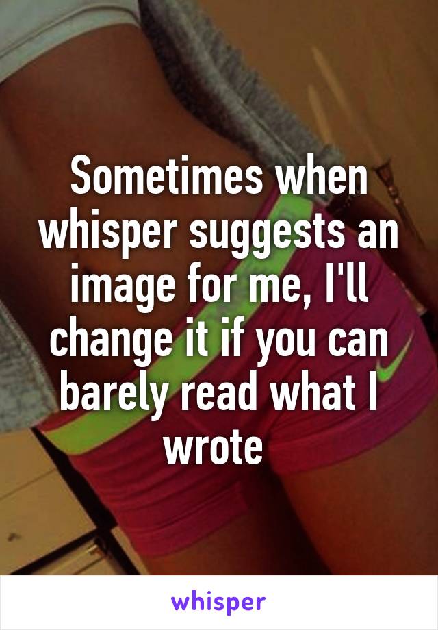 Sometimes when whisper suggests an image for me, I'll change it if you can barely read what I wrote 