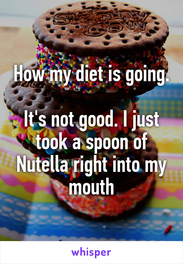 How my diet is going. 
It's not good. I just took a spoon of Nutella right into my mouth