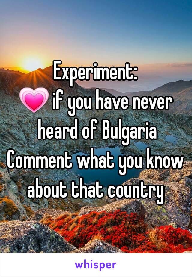 Experiment:
💗 if you have never heard of Bulgaria
Comment what you know about that country 