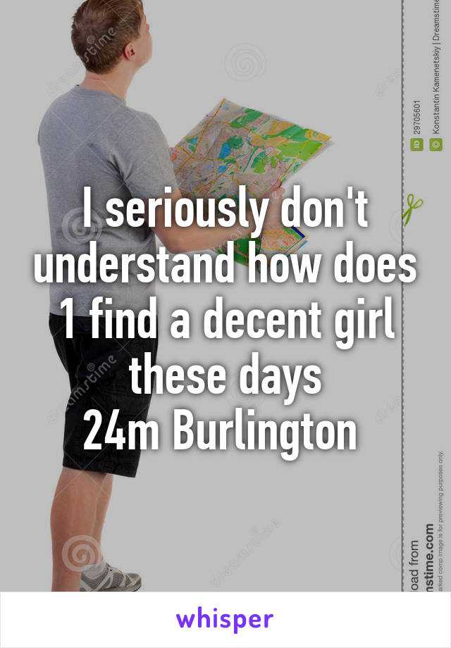 I seriously don't understand how does 1 find a decent girl these days
24m Burlington 