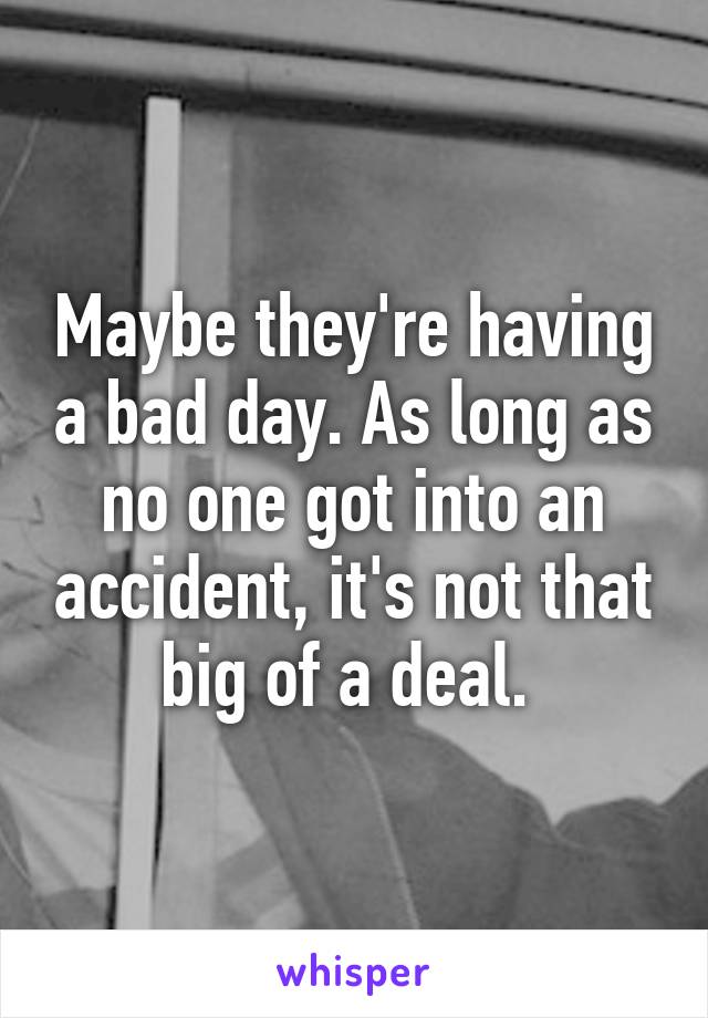 Maybe they're having a bad day. As long as no one got into an accident, it's not that big of a deal. 