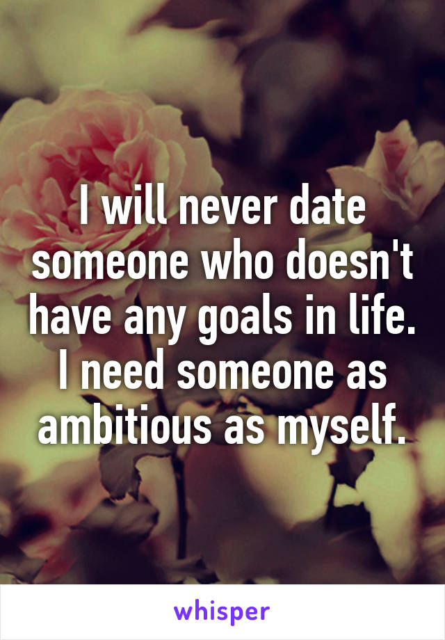 I will never date someone who doesn't have any goals in life. I need someone as ambitious as myself.