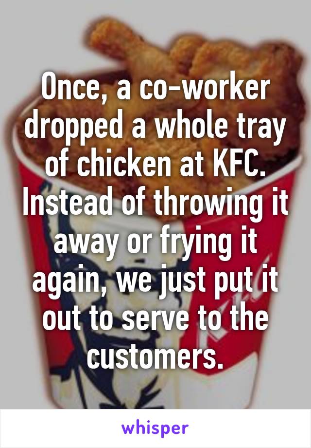 Once, a co-worker dropped a whole tray of chicken at KFC. Instead of throwing it away or frying it again, we just put it out to serve to the customers.