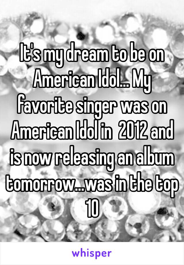 It's my dream to be on American Idol… My favorite singer was on American Idol in  2012 and is now releasing an album tomorrow...was in the top 10