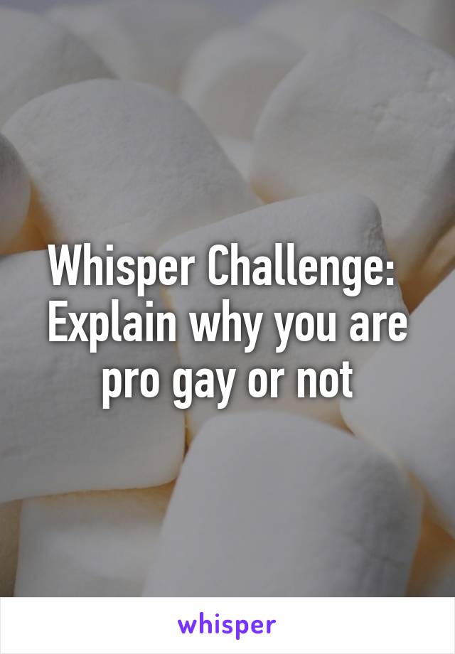 Whisper Challenge: 
Explain why you are pro gay or not