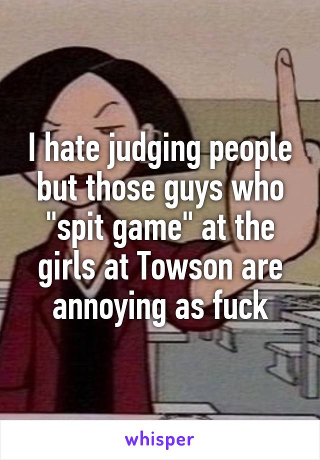 I hate judging people but those guys who "spit game" at the girls at Towson are annoying as fuck