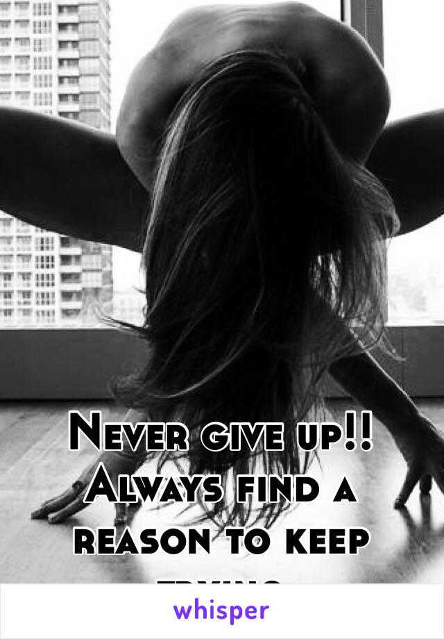 Never give up!!  Always find a reason to keep trying