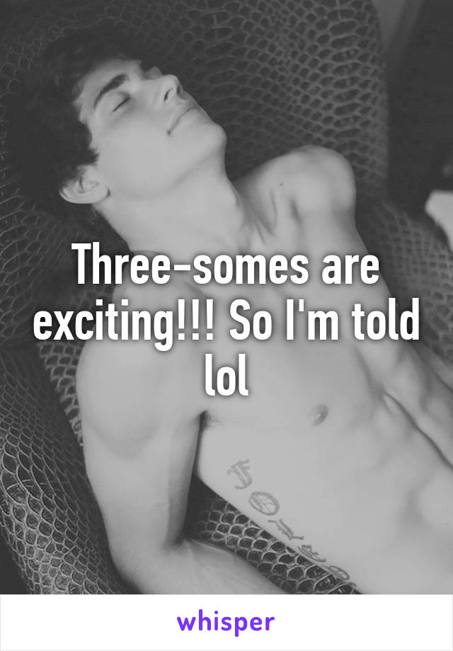 Three-somes are exciting!!! So I'm told lol