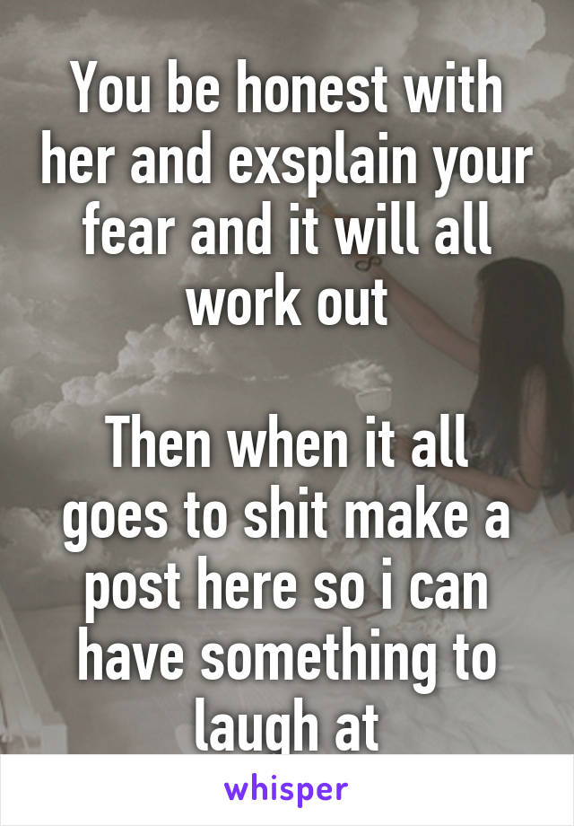 You be honest with her and exsplain your fear and it will all work out

Then when it all goes to shit make a post here so i can have something to laugh at