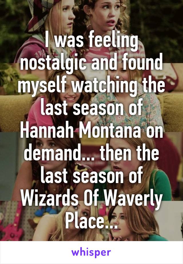 I was feeling nostalgic and found myself watching the last season of Hannah Montana on demand... then the last season of Wizards Of Waverly Place...