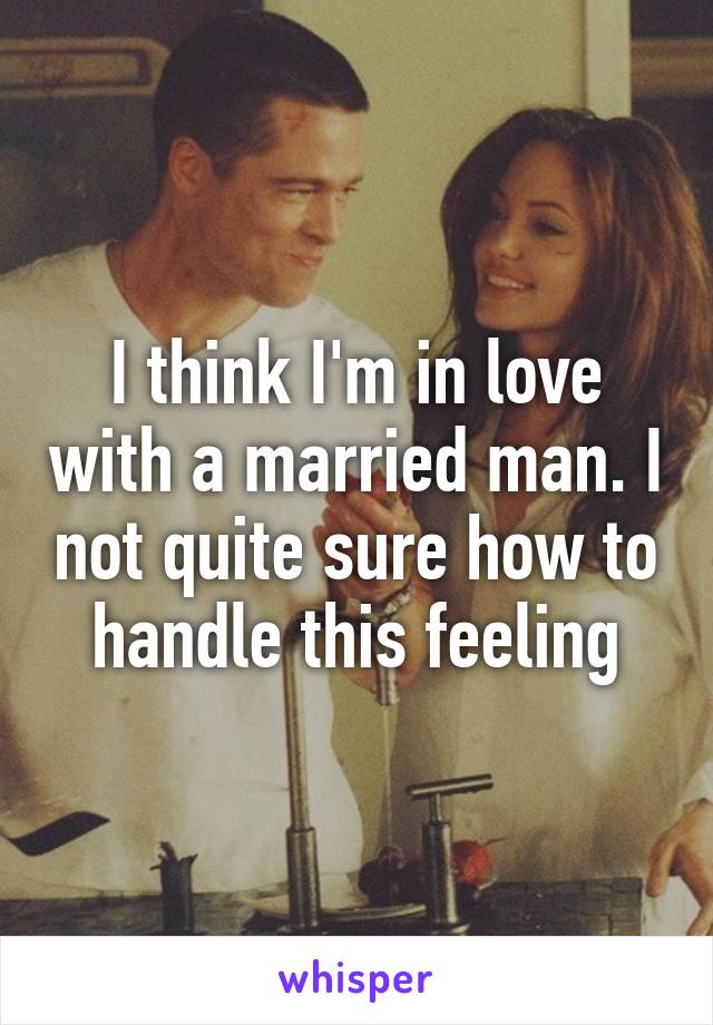 I think I'm in love with a married man. I not quite sure how to handle this feeling