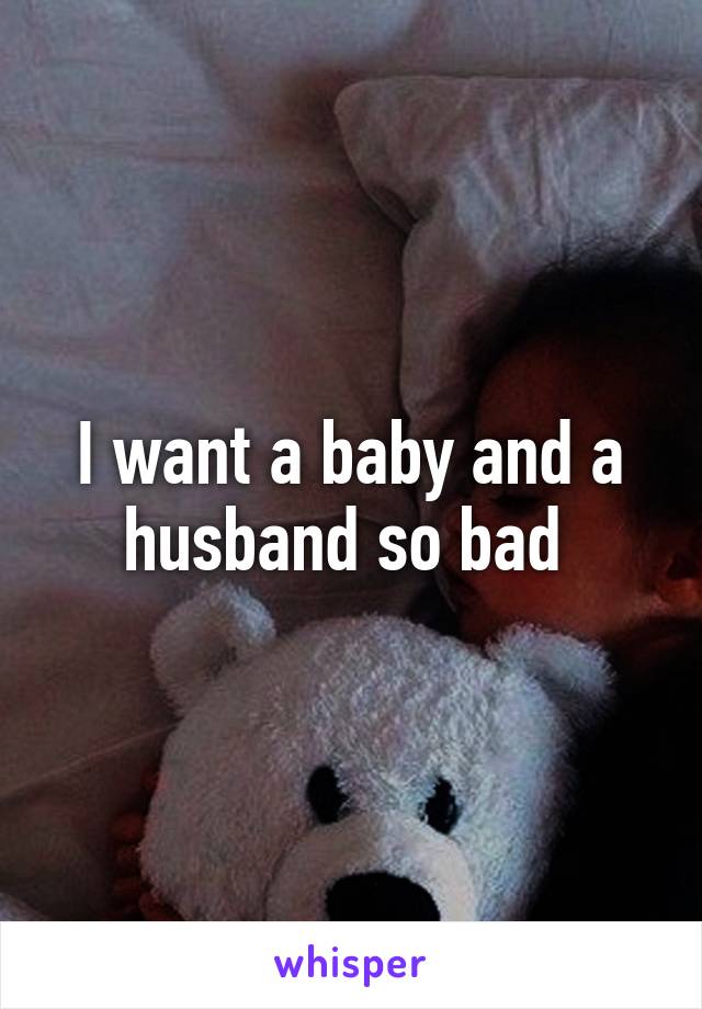 I want a baby and a husband so bad 