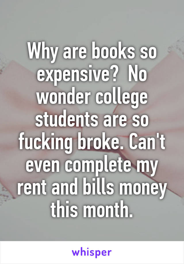 Why are books so expensive?  No wonder college students are so fucking broke. Can't even complete my rent and bills money this month.