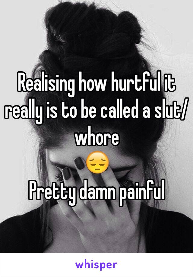 Realising how hurtful it really is to be called a slut/whore
😔
Pretty damn painful