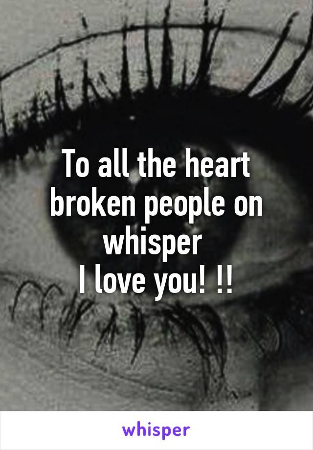 To all the heart broken people on whisper 
I love you! !!