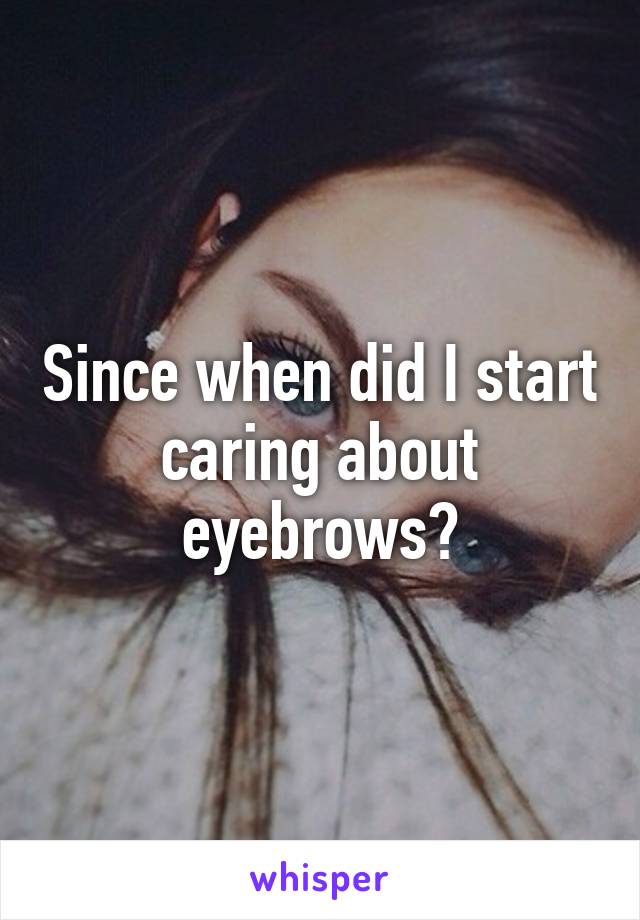 Since when did I start caring about eyebrows?