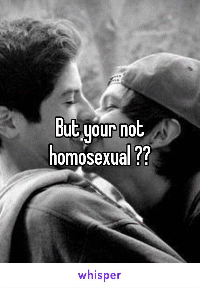 But your not homosexual ??