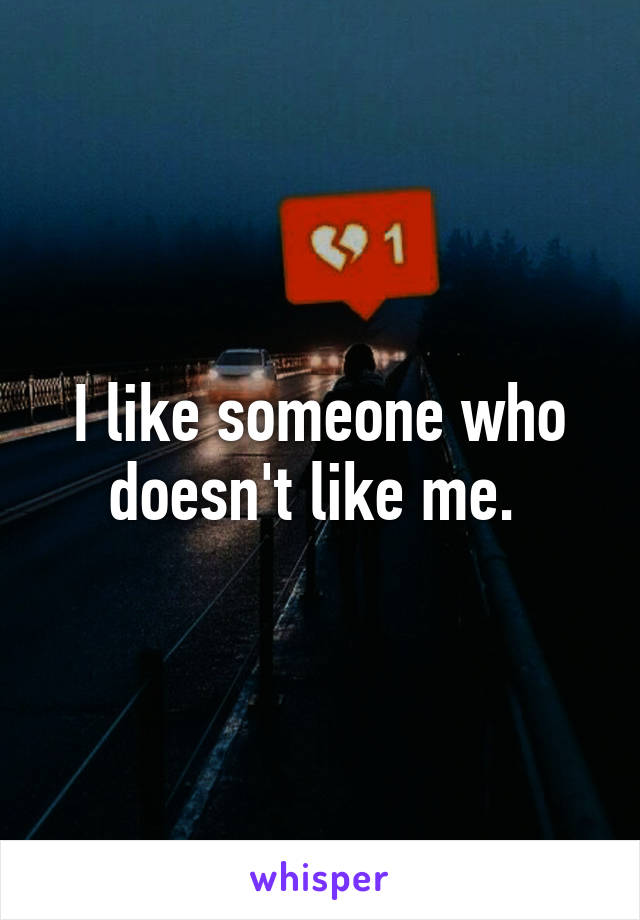 I like someone who doesn't like me. 