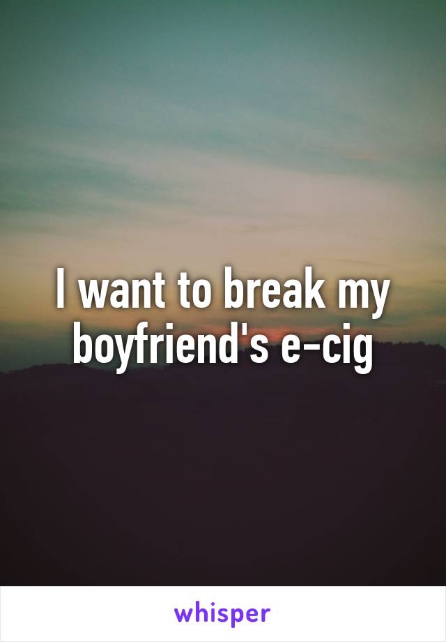 I want to break my boyfriend's e-cig