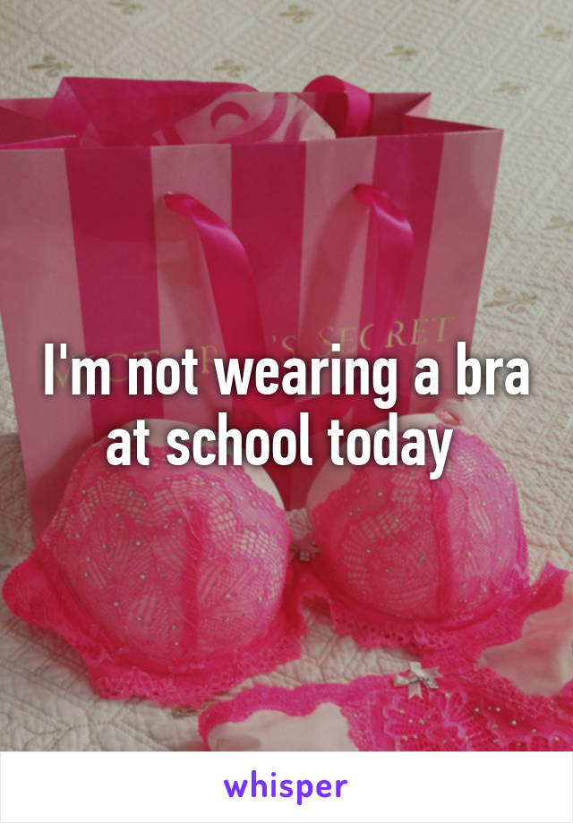 I'm not wearing a bra at school today 