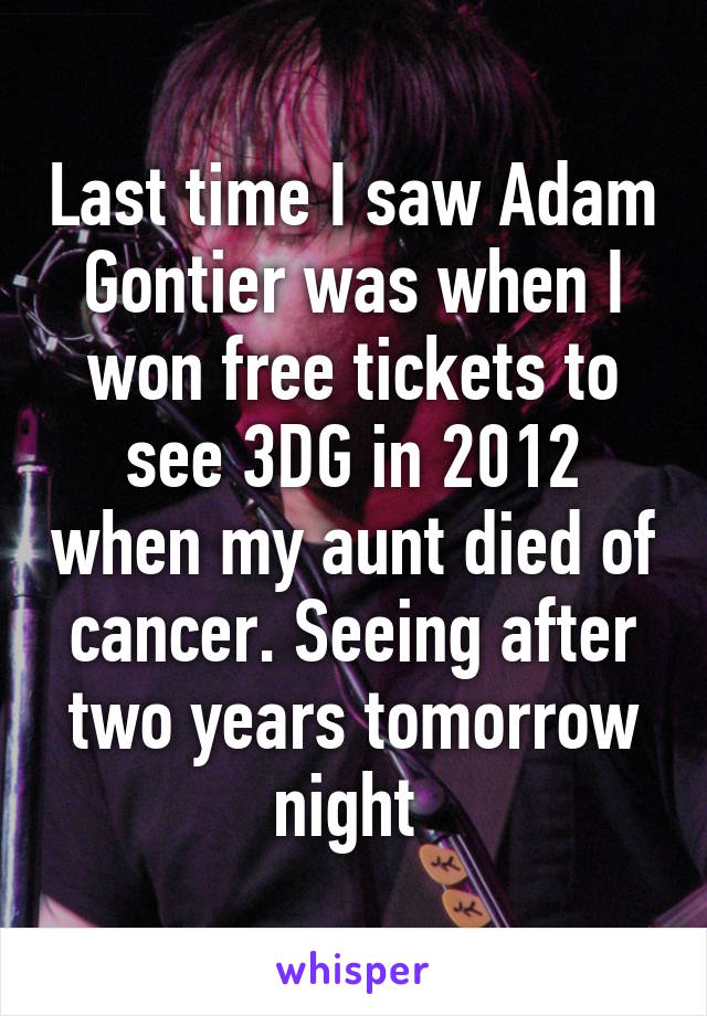 Last time I saw Adam Gontier was when I won free tickets to see 3DG in 2012 when my aunt died of cancer. Seeing after two years tomorrow night 