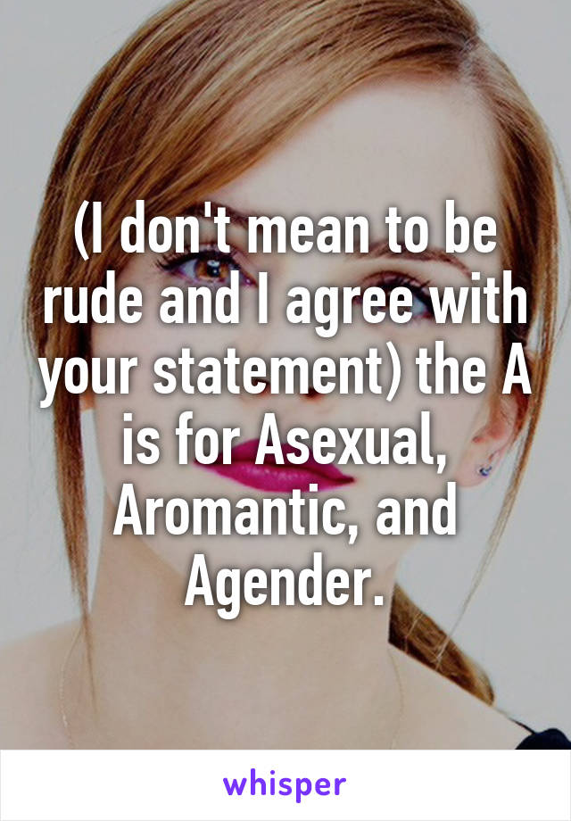 (I don't mean to be rude and I agree with your statement) the A is for Asexual, Aromantic, and Agender.