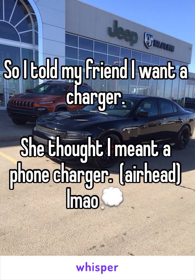 So I told my friend I want a charger. 

She thought I meant a phone charger.  (airhead) lmao💭