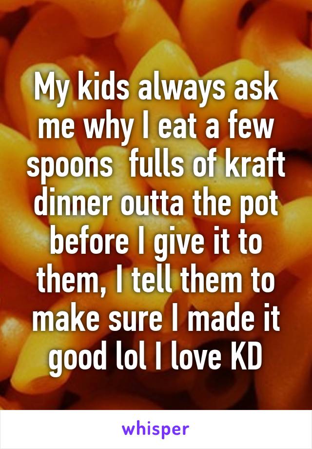 My kids always ask me why I eat a few spoons  fulls of kraft dinner outta the pot before I give it to them, I tell them to make sure I made it good lol I love KD